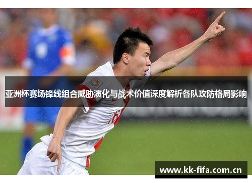 亚洲杯赛场锋线组合威胁演化与战术价值深度解析各队攻防格局影响 亚洲杯赛场锋线组合威胁演化与战术价值深度解析各队攻防格局影响