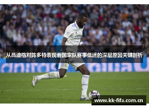 从吕迪格对阵多特表现看国家队赛事低迷的深层原因关键剖析 从吕迪格对阵多特表现看国家队赛事低迷的深层原因关键剖析