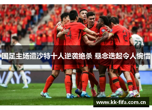 国足主场遭沙特十人逆袭绝杀 悬念迭起令人惋惜 国足主场遭沙特十人逆袭绝杀 悬念迭起令人惋惜